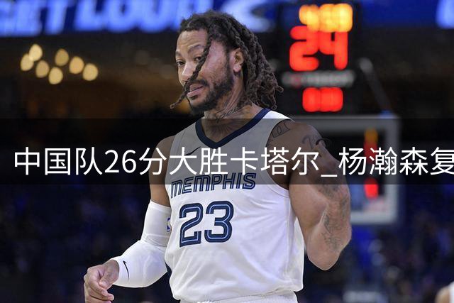 中国队26分大胜卡塔尔 杨瀚森复出表现惊艳