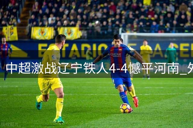 中超激战辽宁铁人4-4憾平河南 外援古斯塔沃独中三元