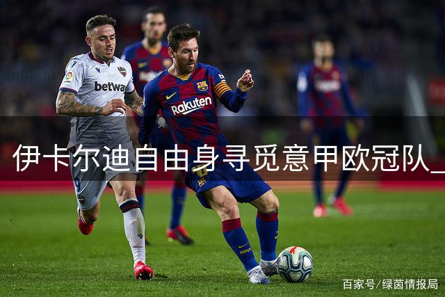 伊卡尔迪自由身寻觅意甲欧冠队 科莫暂未展开实质谈判