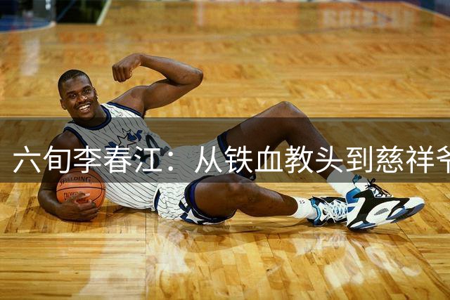 六旬李春江：从铁血教头到慈祥爷爷的篮球人生