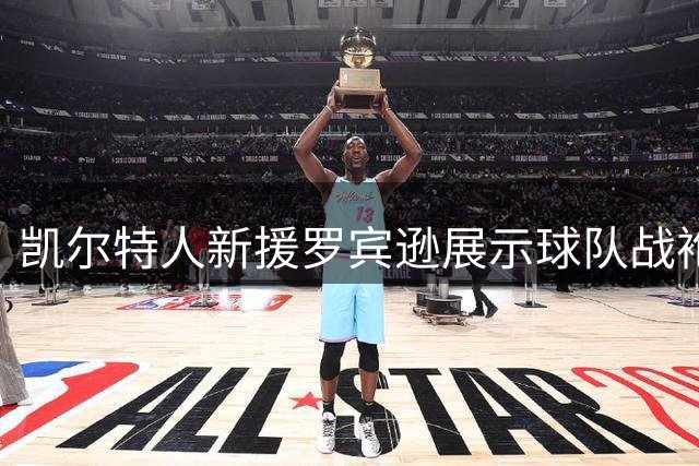 凯尔特人新援罗宾逊展示球队战袍，三分合约锁定篮板悍将