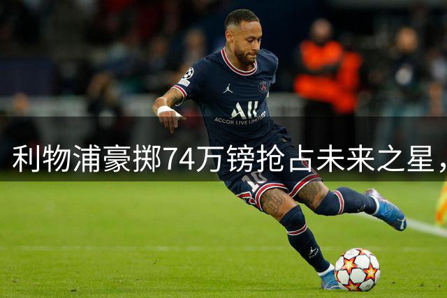 利物浦豪掷74万镑抢占未来之星，17岁马丁内斯成欧洲豪门争夺战赢家