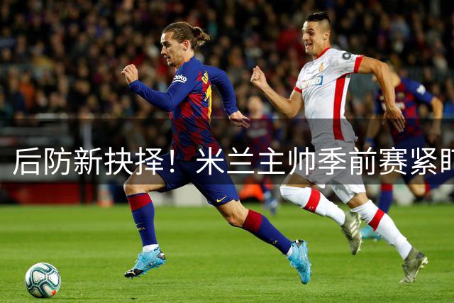 后防新抉择！米兰主帅季前赛紧盯托莫里 尤文虎视眈眈等待出手时机