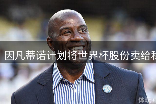 因凡蒂诺计划将世界杯股份卖给私人 潜在买方为特朗普亲戚