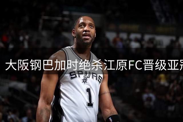 大阪钢巴加时绝杀江原FC晋级亚冠精英赛