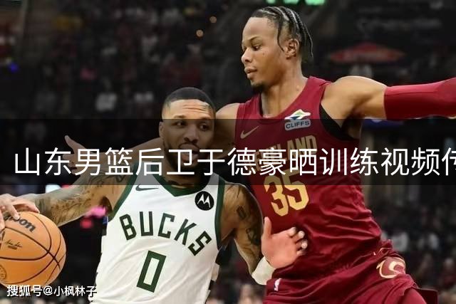 山东男篮后卫于德豪晒训练视频传递积极信号