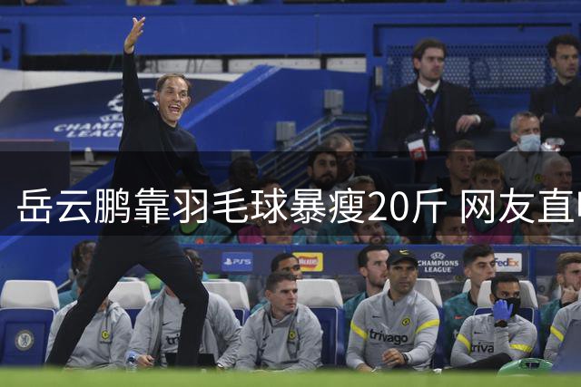 岳云鹏靠羽毛球暴瘦20斤 网友直呼认不出