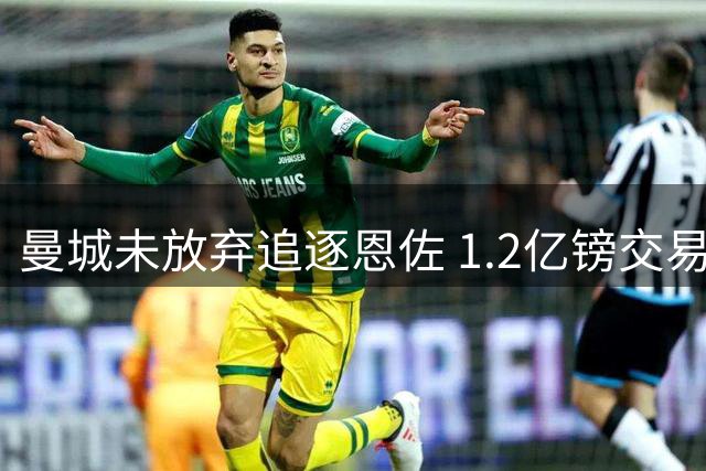 曼城未放弃追逐恩佐 1.2亿镑交易窗口仍存变数