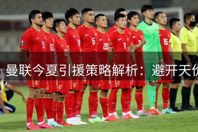 曼联今夏引援策略解析：避开天价竞购 静待市场良机