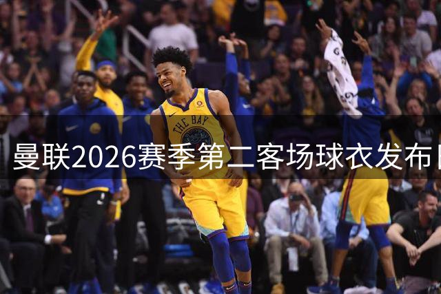 曼联2026赛季第二客场球衣发布日期确定