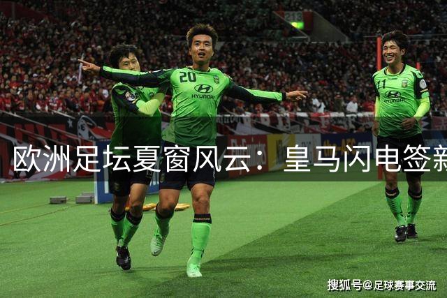 欧洲足坛夏窗风云：皇马闪电签新星 尤文连揽强援 名帅更迭频繁
