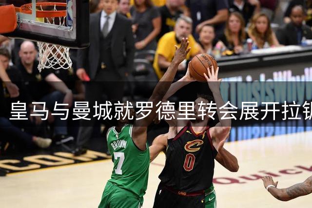 皇马与曼城就罗德里转会展开拉锯战 里尔新星或成替补人选