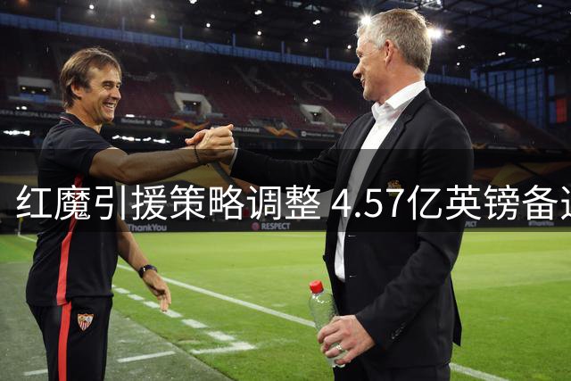 红魔引援策略调整 4.57亿英镑备选方案曝光