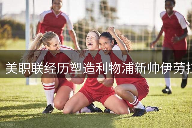 美职联经历塑造利物浦新帅伊劳拉执教哲学
