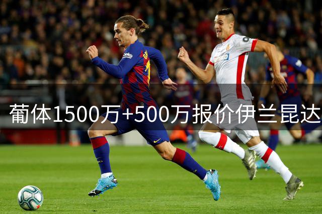 葡体1500万+500万报价伊兰昆达遭拒 转会谈判陷入僵局