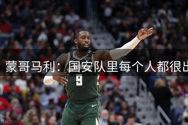 蒙哥马利：国安队里每个人都很出色 难题就在我这