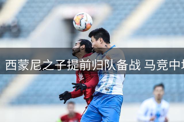 西蒙尼之子提前归队备战 马竞中场阵容逐渐完整