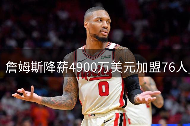 詹姆斯降薪4900万美元加盟76人 贾巴尔：健康阵容可冲击总冠军