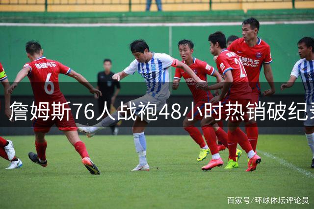 詹姆斯76人战袍48小时热销破纪录 完胜大谷翔平转队成绩单