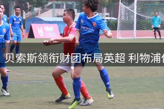 贝索斯领衔财团布局英超 利物浦估值或达60亿美元