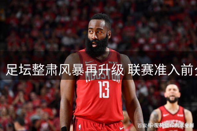 足坛整肃风暴再升级 联赛准入前夕或现降级地震