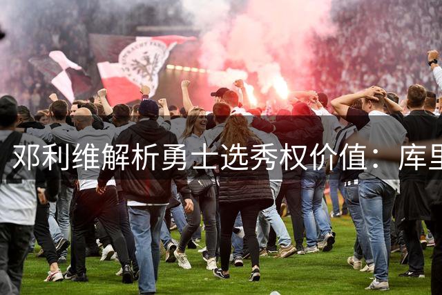 邓利维解析勇士选秀权价值：库里退役后可能更值钱