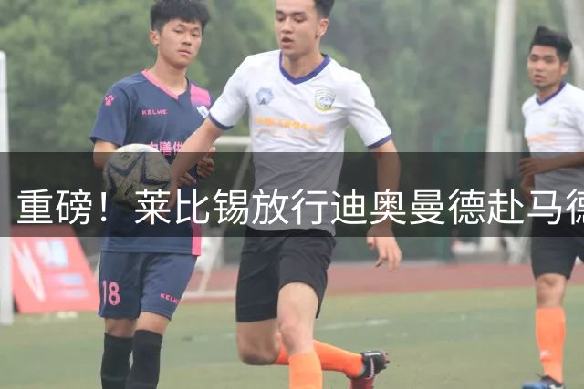 重磅！莱比锡放行迪奥曼德赴马德里 皇马豪掷1.4亿欧元敲定天才后卫
