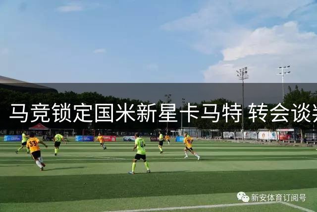 马竞锁定国米新星卡马特 转会谈判陷入价格拉锯战