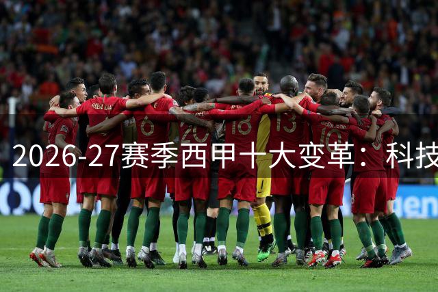 2026-27赛季西甲十大变革：科技赋能赛事 责任引领未来