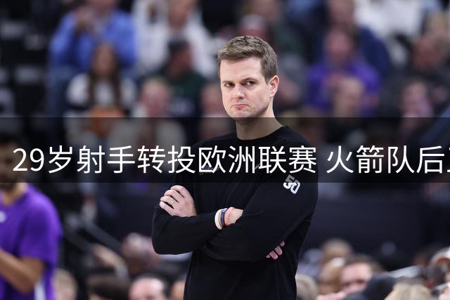 29岁射手转投欧洲联赛 火箭队后卫线饱和致其离队