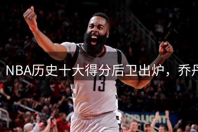 NBA历史十大得分后卫出炉，乔丹科比领衔哈登跻身第四